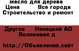 масло для дерева › Цена ­ 200 - Все города Строительство и ремонт » Другое   . Ненецкий АО,Волоковая д.